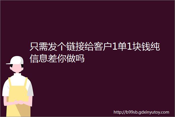 只需发个链接给客户1单1块钱纯信息差你做吗